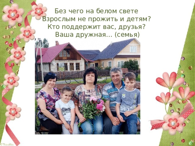 Без чего на белом свете  Взрослым не прожить и детям?  Кто поддержит вас, друзья?  Ваша дружная… (семья) 
