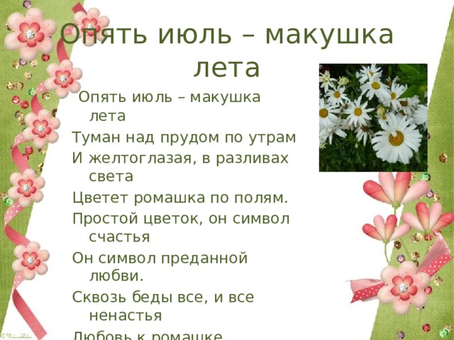 Опять июль – макушка лета  Опять июль – макушка лета Туман над прудом по утрам И желтоглазая, в разливах света Цветет ромашка по полям. Простой цветок, он символ счастья Он символ преданной любви. Сквозь беды все, и все ненастья Любовь к ромашке пронести . 