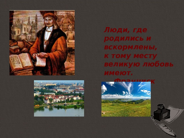 Люди, где родились и вскормлены, к тому месту великую любовь имеют.  Франциск Скорина 