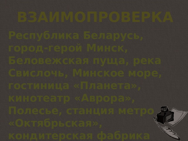 взаимопроверка Республика Беларусь, город-герой Минск, Беловежская пуща, река Свислочь, Минское море, гостиница «Планета», кинотеатр «Аврора», Полесье, станция метро «Октябрьская», кондитерская фабрика «Спартак». 