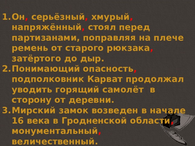 Он , серьёзный , хмурый , напряжённый , стоял перед партизанами, поправляя на плече ремень от старого рюкзака , затёртого до дыр. Понимающий опасность , подполковник Карват продолжал уводить горящий самолёт в сторону от деревни.  Мирский замок возведен в начале 16 века в Гродненской области , монументальный , величественный. 