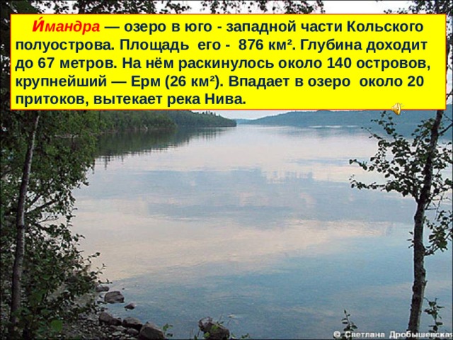  И́мандра  — озеро в юго - западной части Кольского полуострова. Площадь его - 876 км². Глубина доходит до 67 метров. На нём раскинулось около 140 островов, крупнейший — Ерм (26 км²). Впадает в озеро около 20 притоков, вытекает река Нива. 