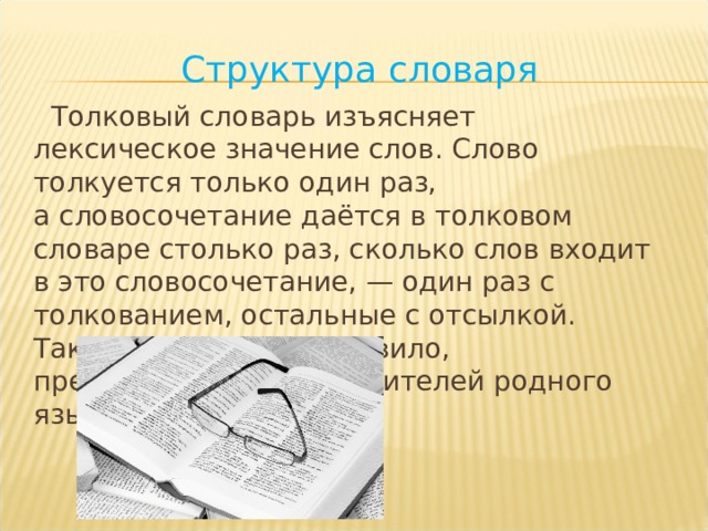 Структура словаря  Толковый словарь изъясняет лексическое значение слов. Слово толкуется только один раз, а словосочетание даётся в толковом словаре столько раз, сколько слов входит в это словосочетание, — один раз с толкованием, остальные с отсылкой. Такие словари, как правило, предназначены для носителей родного языка. 