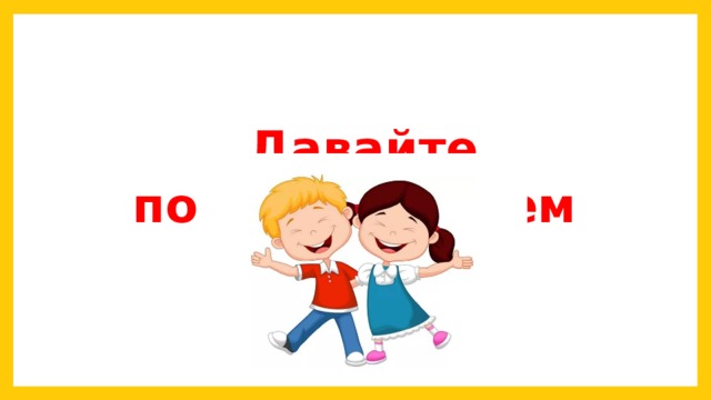 Давайте поприветствуем друг друга! 