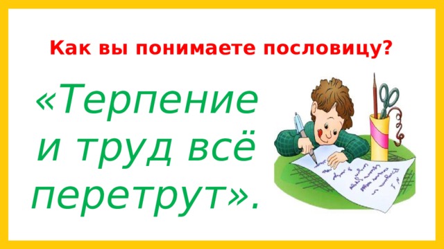 Как вы понимаете пословицу? «Терпение и труд всё перетрут». 