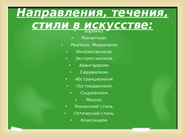 Направления, течения, стили в искусстве: Барокко. Романтизм. Реализм. Модернизм. Импрессионизм. Экспрессионизм. Авангардизм. Сюрреализм. Абстракционизм. Постмодернизм. Соцреализм. Рококо. Романский стиль. Готический стиль. Классицизм.  