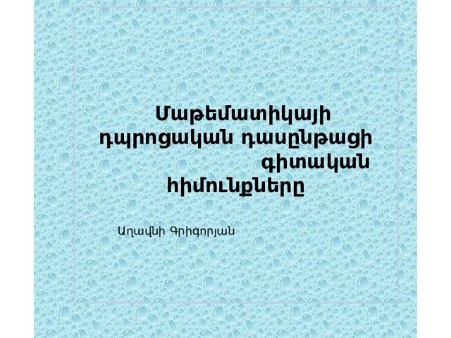          Մաթեմատիկայի դպրոցական դասընթացի  գիտական հիմունքները      Աղավնի Գրիգորյան   