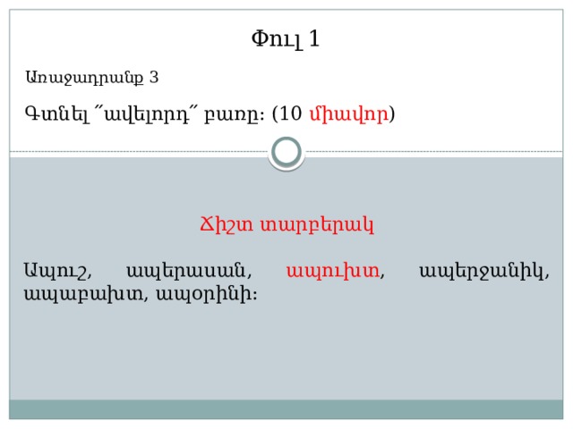 Փուլ 1 Առաջադրանք 3 Գտնել ՛՛ավելորդ՛՛ բառը: (10 միավոր ) Ճիշտ տարբերակ Ապուշ, ապերասան, ապուխտ , ապերջանիկ, ապաբախտ, ապօրինի: 
