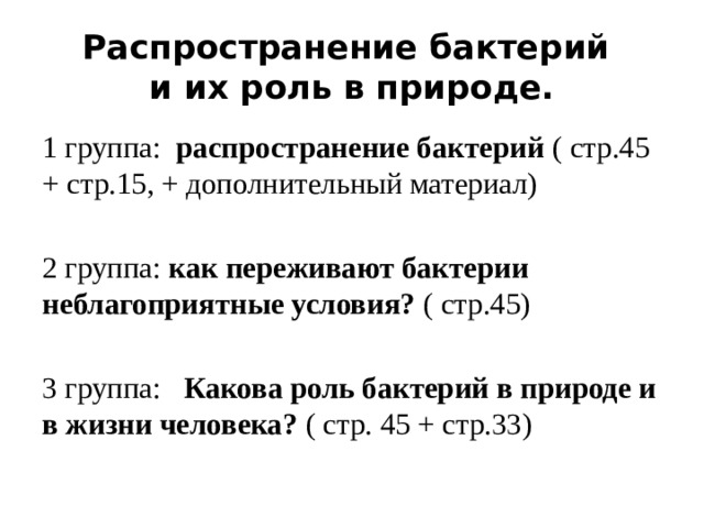 Распространение бактерий  и их роль в природе. 1 группа: распространение бактерий ( стр.45 + стр.15, + дополнительный материал) 2 группа: как переживают бактерии неблагоприятные условия? ( стр.45) 3 группа: Какова роль бактерий в природе и в жизни человека? ( стр. 45 + стр.33) 