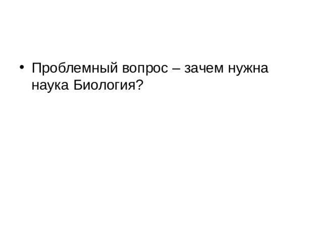 Проблемный вопрос – зачем нужна наука Биология? 