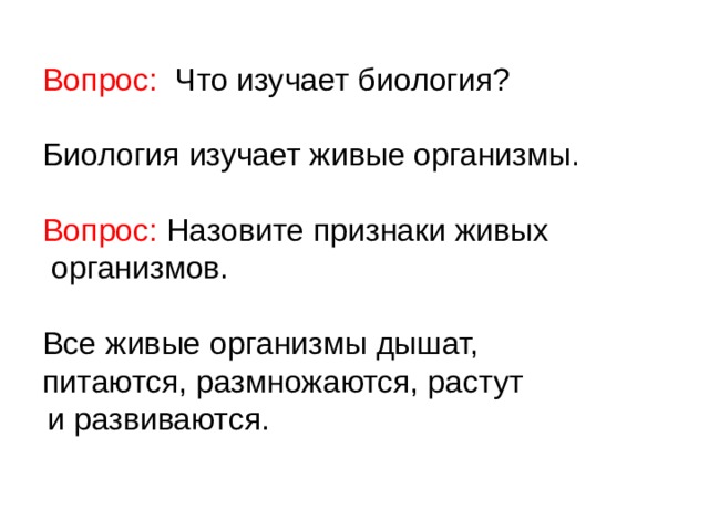 Вопрос: Что изучает биология? Биология изучает живые организмы. Вопрос: Назовите признаки живых  организмов. Все живые организмы дышат, питаются, размножаются, растут  и развиваются. 
