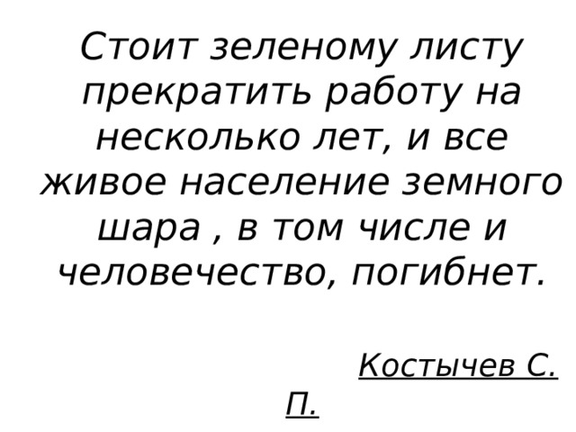 Стоит зеленому листу прекратить работу на несколько лет, и все живое население земного шара , в том числе и человечество, погибнет.    Костычев С. П. 