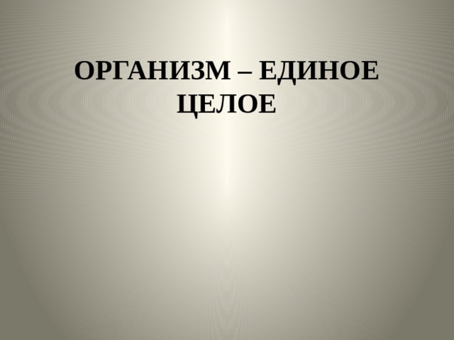 ОРГАНИЗМ – ЕДИНОЕ ЦЕЛОЕ 