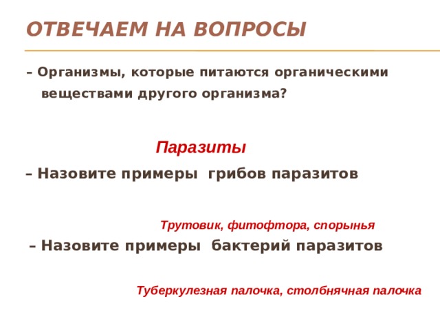 Отвечаем на вопросы – Организмы, которые питаются органическими веществами другого организма? Паразиты – Назовите примеры грибов паразитов    Трутовик, фитофтора, спорынья  – Назовите примеры бактерий паразитов Туберкулезная палочка, столбнячная палочка  
