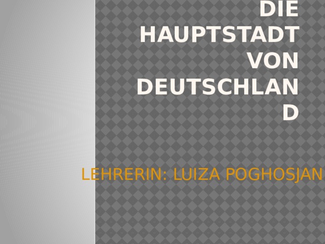 Die hauptstadt von deutschland  LEHRERIN: LUIZA POGHOSJAN 