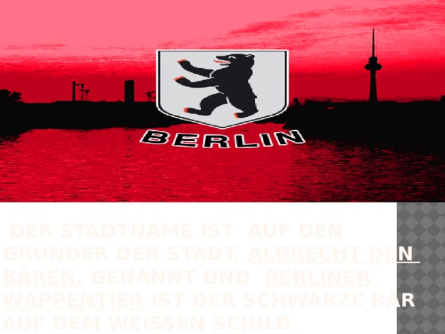  Der Stadtname ist auf den Gründer der Stadt,  Albrecht den Bären , genannt und   Berliner Wappentier  ist der schwarze Bär auf dem weißen schild. 