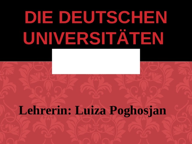 DIE DEUTSCHEN UNIVERSITÄTEN  Lehrerin: Luiza Poghosjan  
