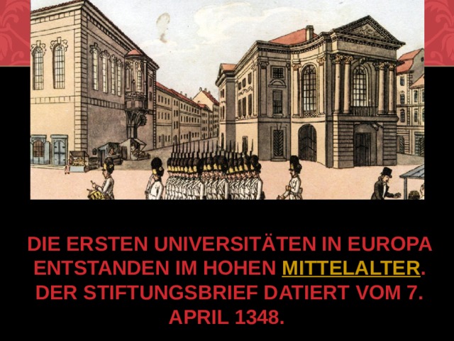 Die ersten Universitäten in Europa entstanden im hohen  Mittelalter . Der Stiftungsbrief datiert vom 7. April 1348. 