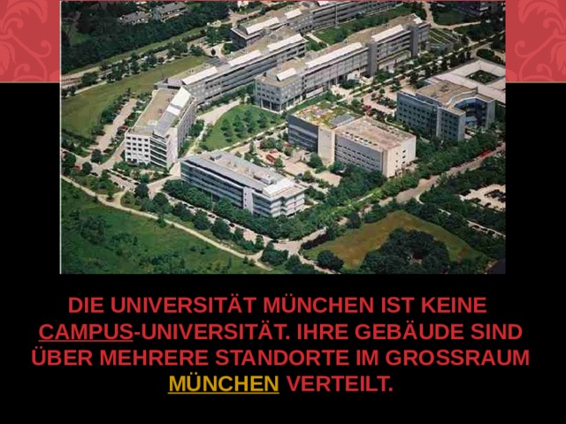 Die Universität München ist keine  Campus -Universität. Ihre Gebäude sind über mehrere Standorte im Großraum  München  verteilt.  