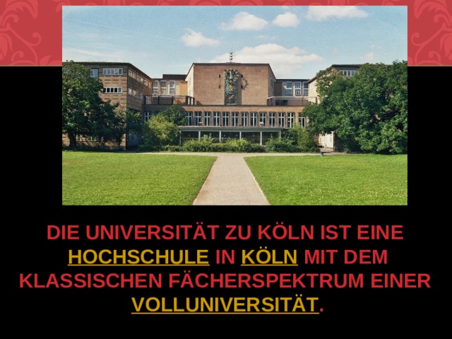 Die Universität zu Köln ist eine  Hochschule  in  Köln  mit dem klassischen Fächerspektrum einer  Volluniversität . 