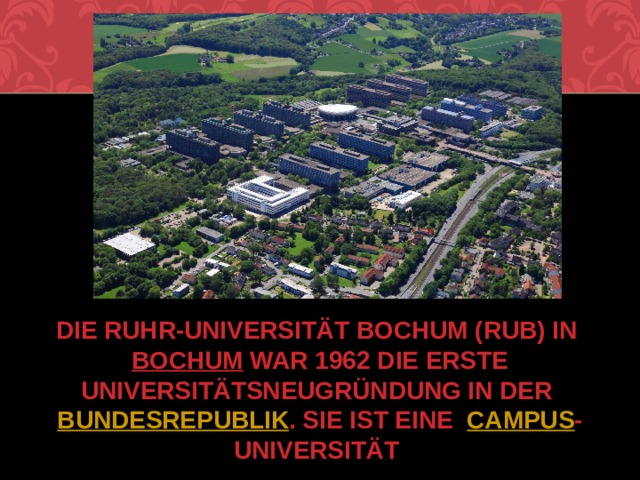 Die Ruhr-Universität Bochum (RUB) in  Bochum  war 1962 die erste Universitätsneugründung in der  Bundesrepublik . Sie ist eine Campus -Universität 
