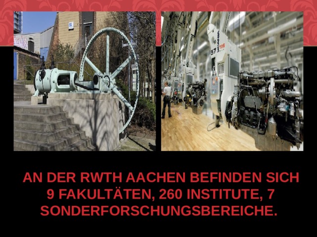  An der RWTH Aachen befinden sich 9 Fakultäten, 260 Institute, 7 Sonderforschungsbereiche.   