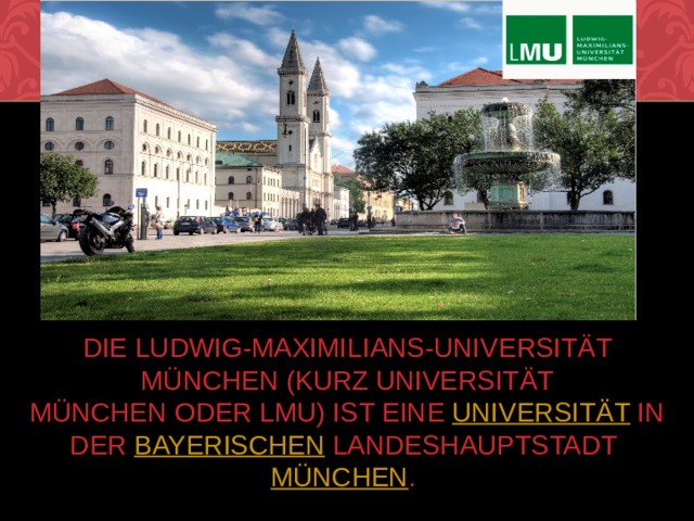 Die Ludwig-Maximilians-Universität München (kurz Universität München oder LMU) ist eine  Universität  in der  bayerischen  Landeshauptstadt  München . 