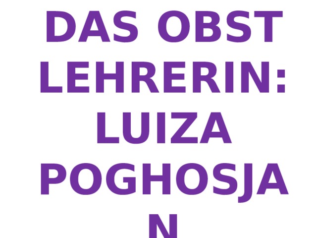 DAS OBST  LEHRERIN:  LUIZA POGHOSJAN 
