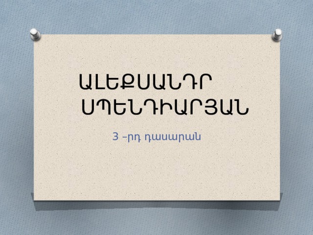 ԱԼԵՔՍԱՆԴՐ ՍՊԵՆԴԻԱՐՅԱՆ 3 –րդ դասարան 