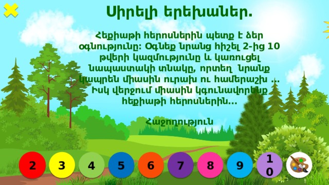 Սիրելի երեխաներ․ Հեքիաթի հերոսներին պետք է ձեր օգնությունը։ Օգնեք նրանց հիշել 2-ից 10 թվերի կազմությունը և կառուցել նապաստակի տնակը, որտեղ նրանք կապրեն միասին ուրախ ու համերաշխ ․․․Իսկ վերջում միասին կգունավորենք հեքիաթի հերոսներին․․․ Հաջողություն 4 5 3 7 8 9 10  2 6 