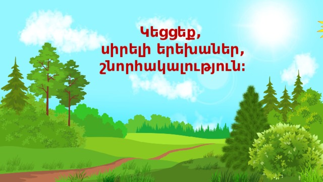 Կեցցեք, սիրելի երեխաներ,  շնորհակալություն։ 