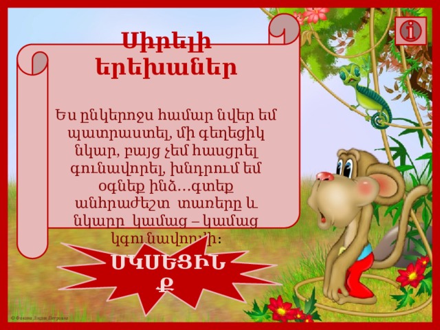 Սիրելի երեխաներ  Ես ընկերոջս համար նվեր եմ պատրաստել, մի գեղեցիկ նկար, բայց չեմ հասցրել գունավորել, խնդրում եմ օգնեք ինձ․․․գտեք անհրաժեշտ տառերը և նկարը կամաց – կամաց կգունավորվի ։ ՍԿՍԵՑԻՆՔ 