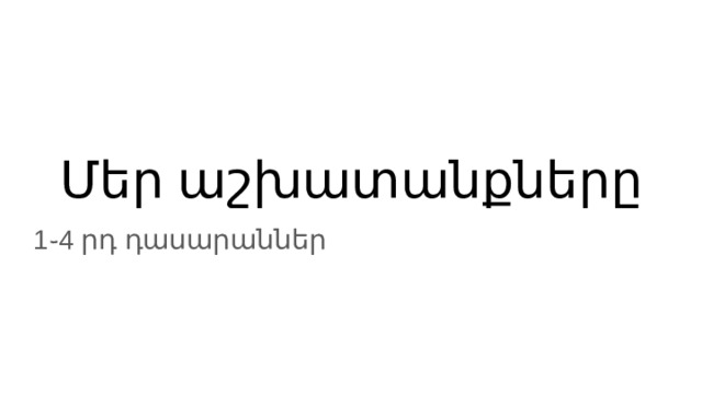 Մեր աշխատանքները 1֊4 րդ դասարաններ 