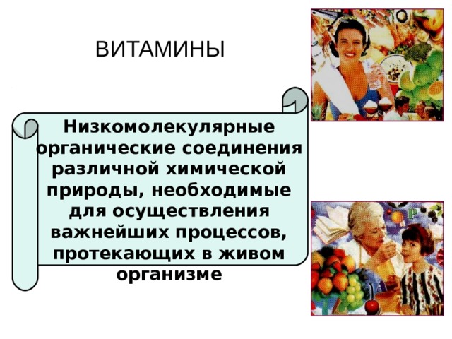 ВИТАМИНЫ Низкомолекулярные органические соединения различной химической природы, необходимые для осуществления важнейших процессов, протекающих в живом организме 