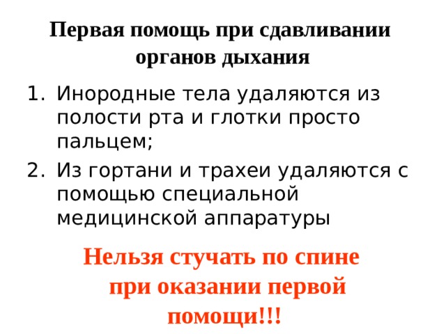 Первая помощь при сдавливании органов дыхания Инородные тела удаляются из полости рта и глотки просто пальцем; Из гортани и трахеи удаляются с помощью специальной медицинской аппаратуры Нельзя стучать по спине  при оказании первой помощи!!! 