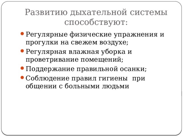 Развитию дыхательной системы способствуют: Регулярные физические упражнения и прогулки на свежем воздухе; Регулярная влажная уборка и проветривание помещений; Поддержание правильной осанки; Соблюдение правил гигиены при общении с больными людьми 