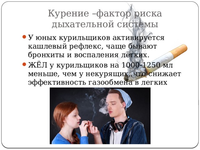 Курение –фактор риска дыхательной системы У юных курильщиков активируется кашлевый рефлекс, чаще бывают бронхиты и воспаления лёгких. ЖЁЛ у курильщиков на 1000-1250 мл меньше, чем у некурящих, что снижает эффективность газообмена в легких 