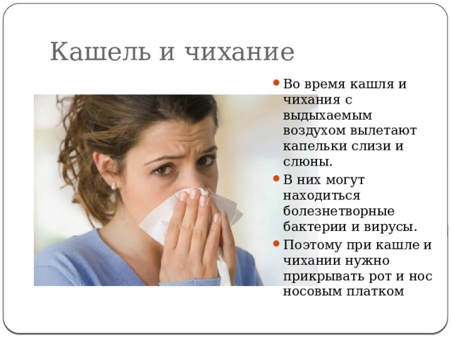 Кашель и чихание Во время кашля и чихания с выдыхаемым воздухом вылетают капельки слизи и слюны. В них могут находиться болезнетворные бактерии и вирусы. Поэтому при кашле и чихании нужно прикрывать рот и нос носовым платком 