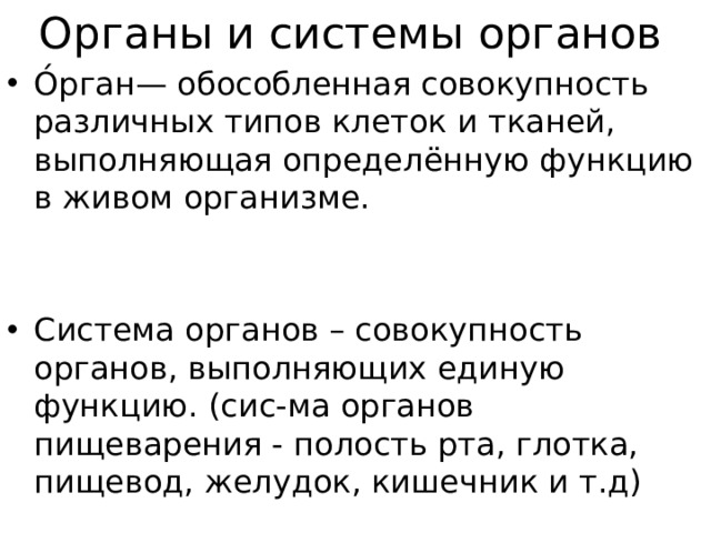 Органы и системы органов О́рган— обособленная совокупность различных типов клеток и тканей, выполняющая определённую функцию в живом организме. Система органов – совокупность органов, выполняющих единую функцию. (сис-ма органов пищеварения - полость рта, глотка, пищевод, желудок, кишечник и т.д) 