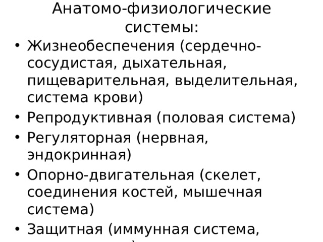 Анатомо-физиологические системы: Жизнеобеспечения (сердечно-сосудистая, дыхательная, пищеварительная, выделительная, система крови) Репродуктивная (половая система) Регуляторная (нервная, эндокринная) Опорно-двигательная (скелет, соединения костей, мышечная система) Защитная (иммунная система, покровы тела) 