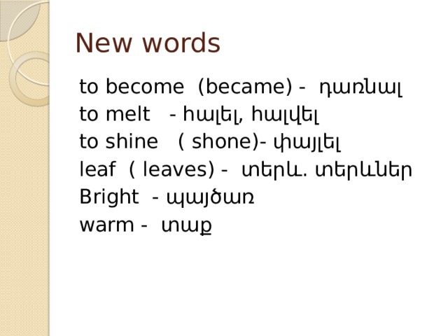 New words to become (became) - դառնալ to melt - հալել, հալվել to shine ( shone)- փայլել leaf ( leaves) - տերև. տերևներ Bright - պայծառ warm - տաք 