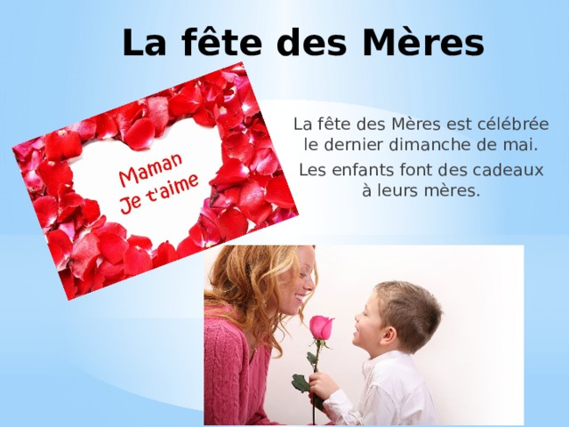 La fête des Mères La fête des Mères est célébrée le dernier dimanche de mai. Les enfants font des cadeaux à leurs mères. 