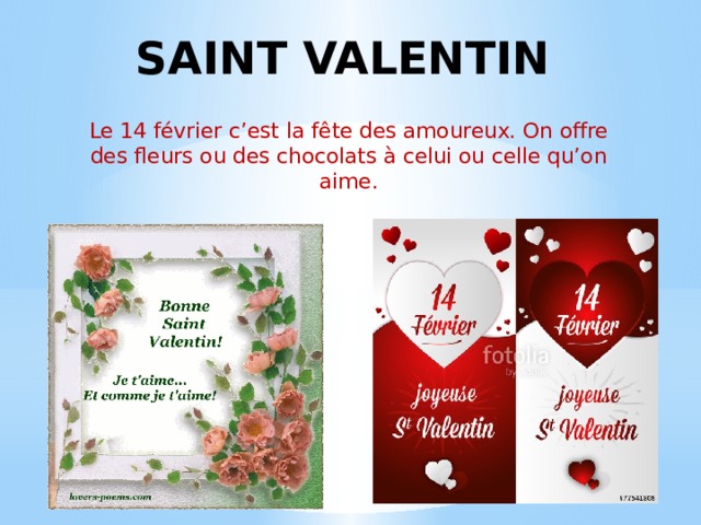 SAINT VALENTIN Le 14 février c’est la fête des amoureux. On offre des fleurs ou des chocolats à celui ou celle qu’on aime. 
