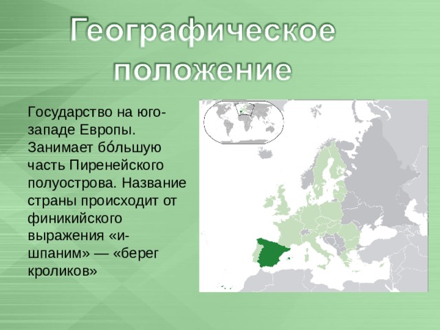  Г осударство на юго-западе Европы. Занимает бо́льшую часть Пиренейского полуострова. Название страны происходит от финикийского выражения «и-шпаним» — «берег кроликов» 