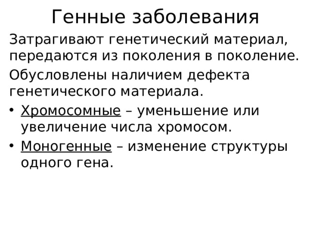 Генные заболевания Затрагивают генетический материал, передаются из поколения в поколение. Обусловлены наличием дефекта генетического материала. Хромосомные – уменьшение или увеличение числа хромосом. Моногенные – изменение структуры одного гена. 