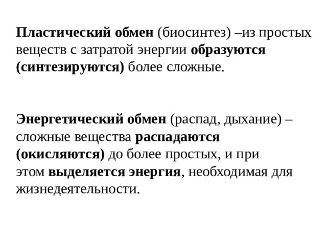Пластический обмен  (биосинтез) –из простых веществ с затратой энергии  образуются (синтезируются)  более сложные.   Энергетический обмен  (распад, дыхание) –сложные вещества распадаются (окисляются)  до более простых, и при этом  выделяется энергия , необходимая для жизнедеятельности. 