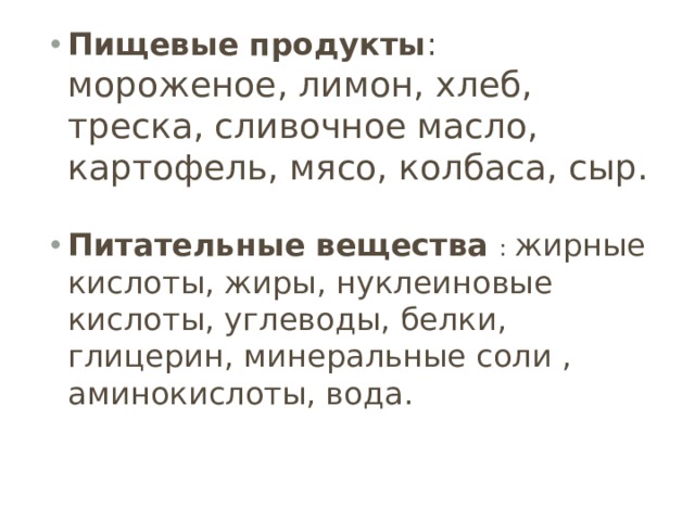 Пищевые продукты : мороженое, лимон, хлеб, треска, сливочное масло, картофель, мясо, колбаса, сыр. Питательные вещества : жирные кислоты, жиры, нуклеиновые кислоты, углеводы, белки, глицерин, минеральные соли , аминокислоты, вода. 