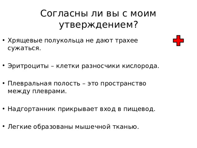 Согласны ли вы с моим утверждением? Хрящевые полукольца не дают трахее сужаться. Эритроциты – клетки разносчики кислорода. Плевральная полость – это пространство между плеврами. Надгортанник прикрывает вход в пищевод. Легкие образованы мышечной тканью. 