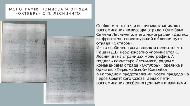 Монография комиссара отряда «Октябрь» С.П. Лесничиго Особое место среди источников занимают воспоминания комиссара отряда «Октябрь» Семена Лесничего, в его монографии «Далеко за фронтом», повествующей о боевом пути отряда «Октябрь».  И что особенно трогательно и ценно то, что Пашин Д.Б. неоднократно упоминается С. Лесничим на страницах монографии. А подпись комиссара Лесничего, рядом с командирами отряда «Октябрь» Горелика и бригады «Первомайской» Ковалёва,  в наградном представлении моего прадеда на Героя Советского Союза, делают эти воспоминания особенно ценными и важными. 