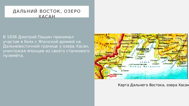 Дальний восток, озеро хасан В 1938 Дмитрий Пашин принимал участие в боях с Японской армией на Дальневосточной границе у озера Хасан, уничтожая японцев из своего станкового пулемёта. Карта Дальнего Востока, озера Хасан 